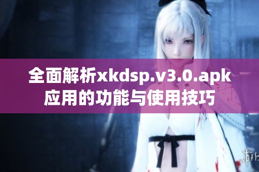 全面解析xkdsp.v3.0.apk应用的功能与使用技巧