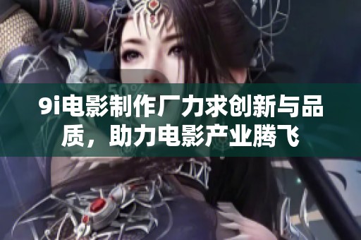 9i电影制作厂力求创新与品质，助力电影产业腾飞