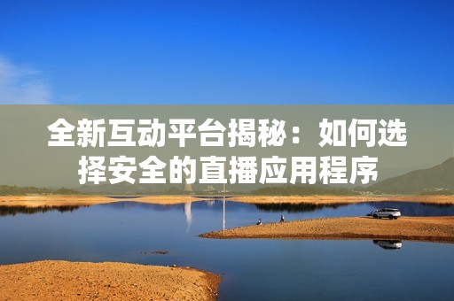全新互动平台揭秘：如何选择安全的直播应用程序