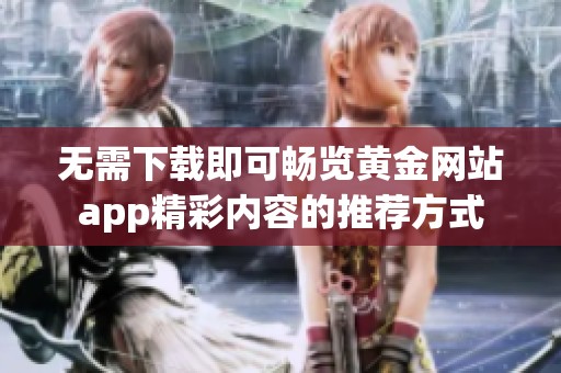 无需下载即可畅览黄金网站app精彩内容的推荐方式