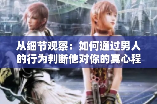 从细节观察：如何通过男人的行为判断他对你的真心程度