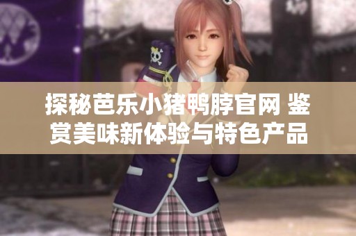 探秘芭乐小猪鸭脖官网 鉴赏美味新体验与特色产品