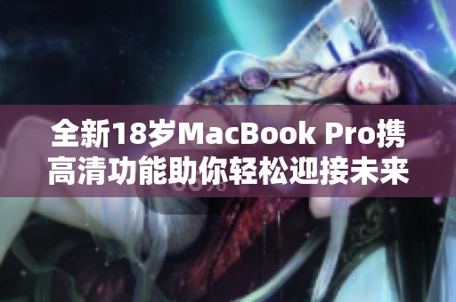 全新18岁MacBook Pro携高清功能助你轻松迎接未来挑战
