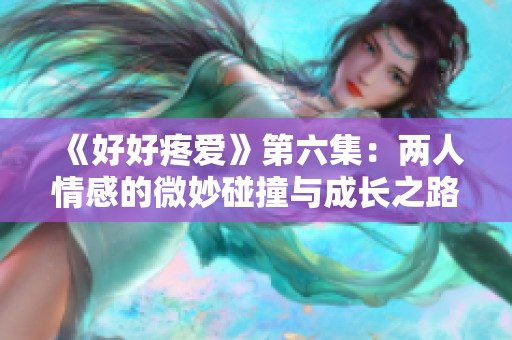 《好好疼爱》第六集：两人情感的微妙碰撞与成长之路