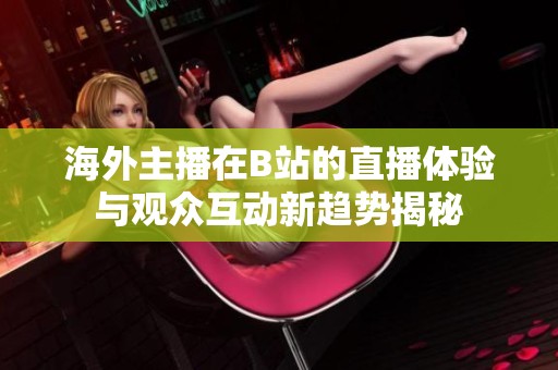 海外主播在B站的直播体验与观众互动新趋势揭秘