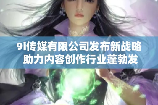 9i传媒有限公司发布新战略 助力内容创作行业蓬勃发展