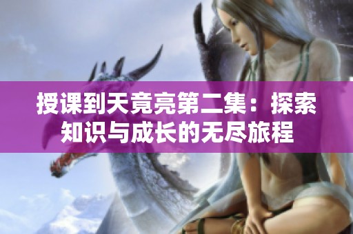 授课到天竟亮第二集：探索知识与成长的无尽旅程