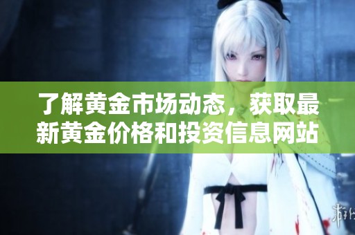 了解黄金市场动态，获取最新黄金价格和投资信息网站