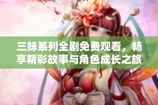 三妹系列全剧免费观看，畅享精彩故事与角色成长之旅