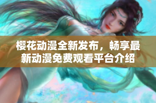 樱花动漫全新发布，畅享最新动漫免费观看平台介绍