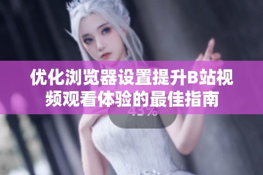 优化浏览器设置提升B站视频观看体验的最佳指南