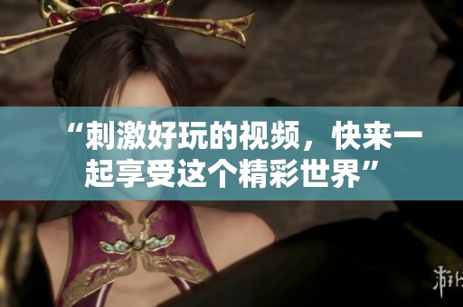 “刺激好玩的视频，快来一起享受这个精彩世界”