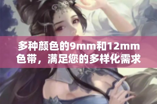 多种颜色的9mm和12mm色带，满足您的多样化需求