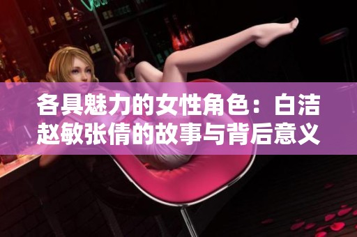 各具魅力的女性角色：白洁赵敏张倩的故事与背后意义