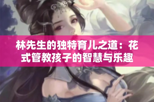 林先生的独特育儿之道：花式管教孩子的智慧与乐趣