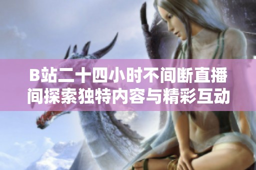 B站二十四小时不间断直播间探索独特内容与精彩互动