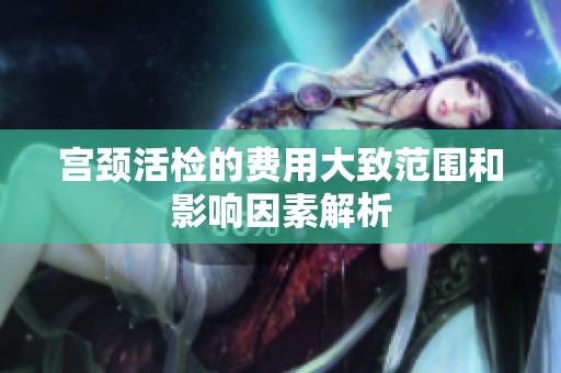 宫颈活检的费用大致范围和影响因素解析