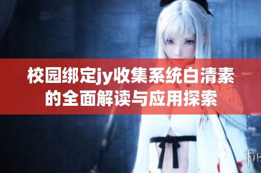 校园绑定jy收集系统白清素的全面解读与应用探索