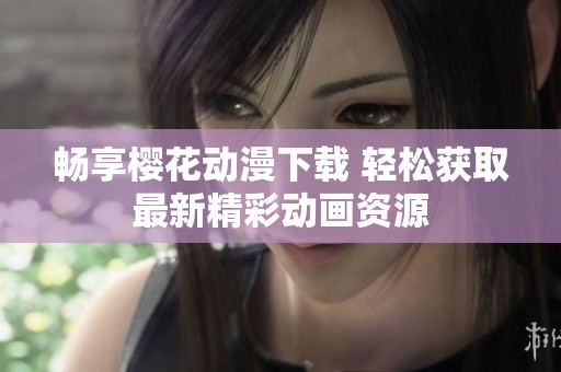 畅享樱花动漫下载 轻松获取最新精彩动画资源