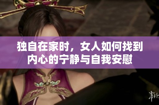 独自在家时，女人如何找到内心的宁静与自我安慰