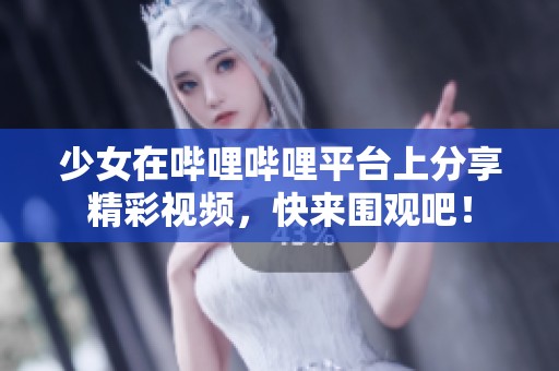 少女在哔哩哔哩平台上分享精彩视频，快来围观吧！