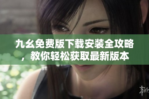 九幺免费版下载安装全攻略，教你轻松获取最新版本