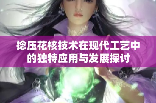 捻压花核技术在现代工艺中的独特应用与发展探讨