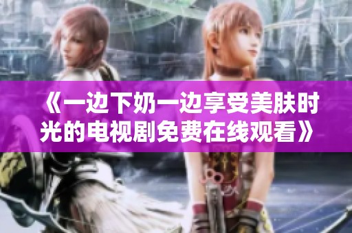 《一边下奶一边享受美肤时光的电视剧免费在线观看》