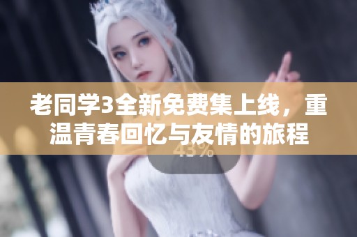 老同学3全新免费集上线，重温青春回忆与友情的旅程