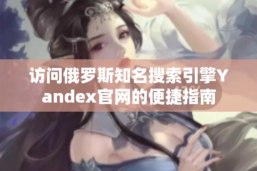 访问俄罗斯知名搜索引擎Yandex官网的便捷指南