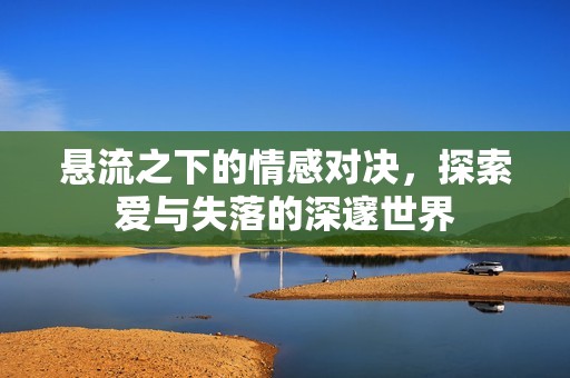 悬流之下的情感对决，探索爱与失落的深邃世界