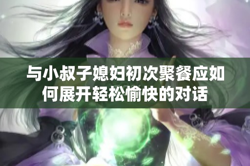 与小叔子媳妇初次聚餐应如何展开轻松愉快的对话