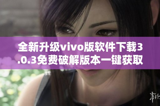 全新升级vivo版软件下载3.0.3免费破解版本一键获取