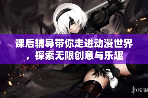 课后辅导带你走进动漫世界，探索无限创意与乐趣