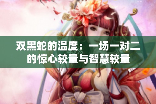 双黑蛇的温度：一场一对二的惊心较量与智慧较量
