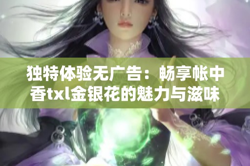 独特体验无广告：畅享帐中香txl金银花的魅力与滋味