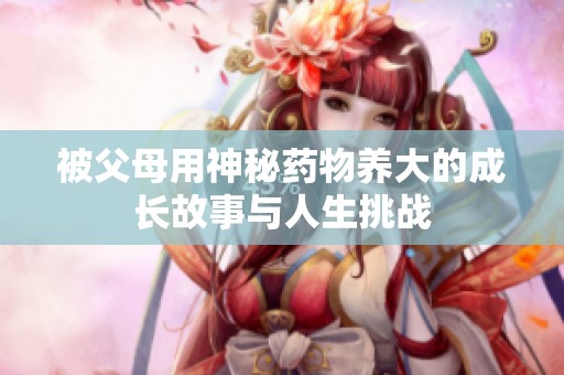被父母用神秘药物养大的成长故事与人生挑战
