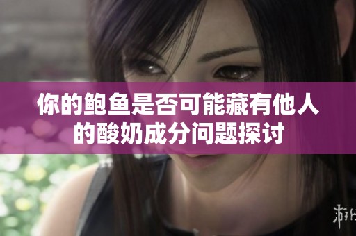 你的鲍鱼是否可能藏有他人的酸奶成分问题探讨