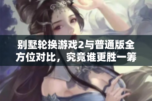 别墅轮换游戏2与普通版全方位对比，究竟谁更胜一筹