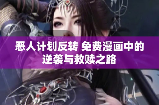 恶人计划反转 免费漫画中的逆袭与救赎之路