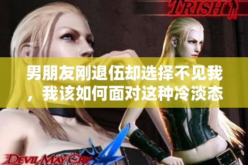 男朋友刚退伍却选择不见我，我该如何面对这种冷淡态度