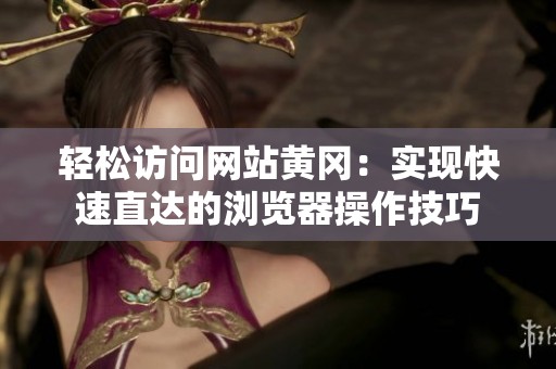 轻松访问网站黄冈：实现快速直达的浏览器操作技巧