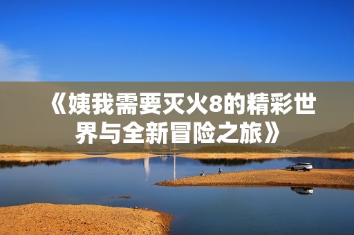 《姨我需要灭火8的精彩世界与全新冒险之旅》