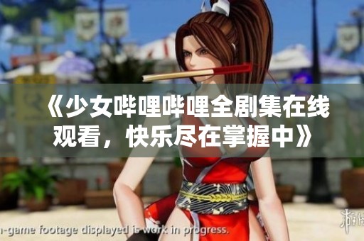 《少女哔哩哔哩全剧集在线观看，快乐尽在掌握中》