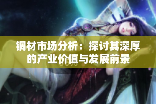 铜材市场分析：探讨其深厚的产业价值与发展前景