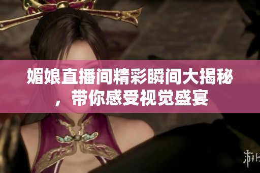 媚娘直播间精彩瞬间大揭秘，带你感受视觉盛宴