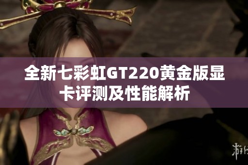 全新七彩虹GT220黄金版显卡评测及性能解析