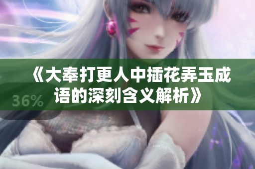 《大奉打更人中插花弄玉成语的深刻含义解析》