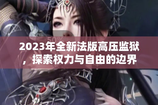 2023年全新法版高压监狱，探索权力与自由的边界