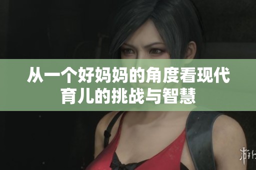 从一个好妈妈的角度看现代育儿的挑战与智慧